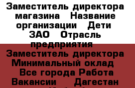 Заместитель директора магазина › Название организации ­ Дети, ЗАО › Отрасль предприятия ­ Заместитель директора › Минимальный оклад ­ 1 - Все города Работа » Вакансии   . Дагестан респ.,Избербаш г.